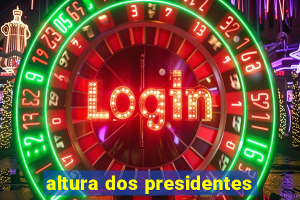 altura dos presidentes